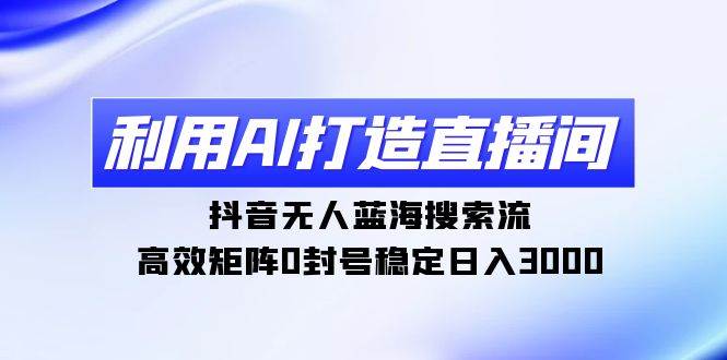 利用AI打造直播间，抖音无人蓝海搜索流，高效矩阵0封号稳定日入3000副业联盟-网创项目资源站-副业项目-创业项目-搞钱项目副业联盟
