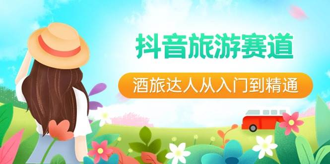 抖音旅游赛道酒 旅达人从入门到精通：直播+短视频+旅游  未来5年风口副业联盟-网创项目资源站-副业项目-创业项目-搞钱项目副业联盟