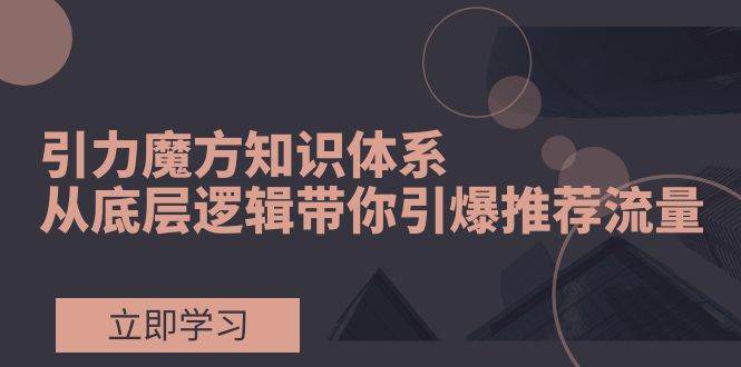引力魔方知识体系，从底层逻辑带你引爆荐推流量！副业联盟-网创项目资源站-副业项目-创业项目-搞钱项目副业联盟