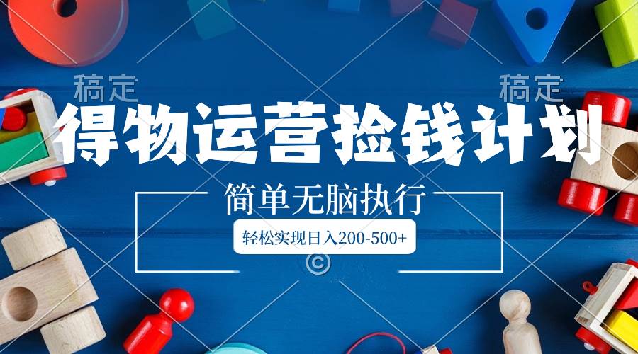 得物运营捡钱计划，简单无脑执行，轻松实现日入200-500+副业联盟-网创项目资源站-副业项目-创业项目-搞钱项目副业联盟