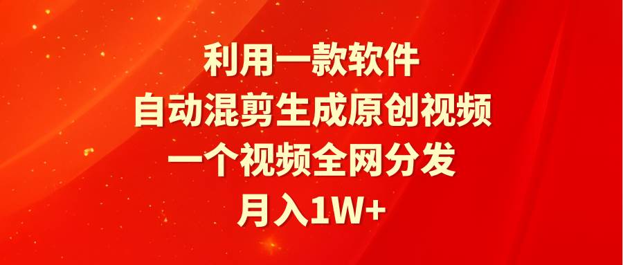 利用一款软件，自动混剪生成原创视频，一个视频全网分发，月入1W+附软件副业联盟-网创项目资源站-副业项目-创业项目-搞钱项目副业联盟