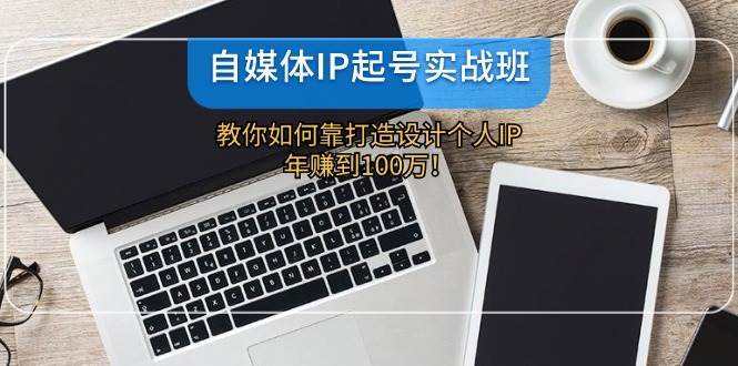 自媒体IP-起号实战班：教你如何靠打造设计个人IP，年赚到100万！副业联盟-网创项目资源站-副业项目-创业项目-搞钱项目副业联盟