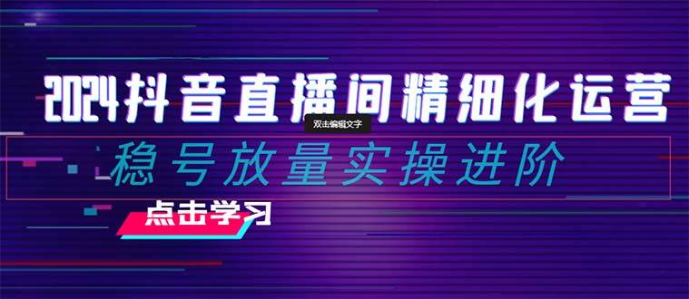 2024抖音直播间精细化运营：稳号放量实操进阶 选品/排品/起号/小店随心推/千川付费如何去投放副业联盟-网创项目资源站-副业项目-创业项目-搞钱项目副业联盟