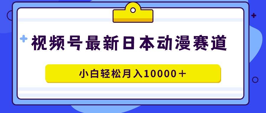 视频号日本动漫蓝海赛道，100%原创，小白轻松月入10000＋副业联盟-网创项目资源站-副业项目-创业项目-搞钱项目副业联盟