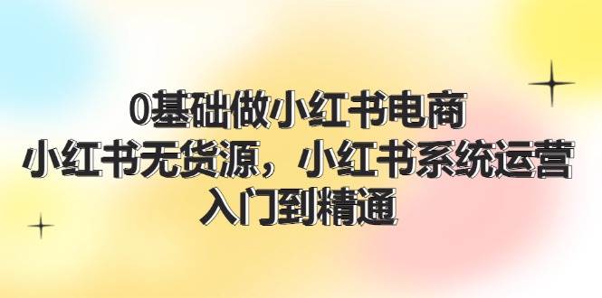 0基础做小红书电商，小红书无货源，小红书系统运营，入门到精通 (70节)副业联盟-网创项目资源站-副业项目-创业项目-搞钱项目副业联盟
