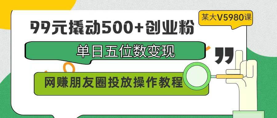 99元撬动500+创业粉，单日五位数变现，网赚朋友圈投放操作教程价值5980！副业联盟-网创项目资源站-副业项目-创业项目-搞钱项目副业联盟