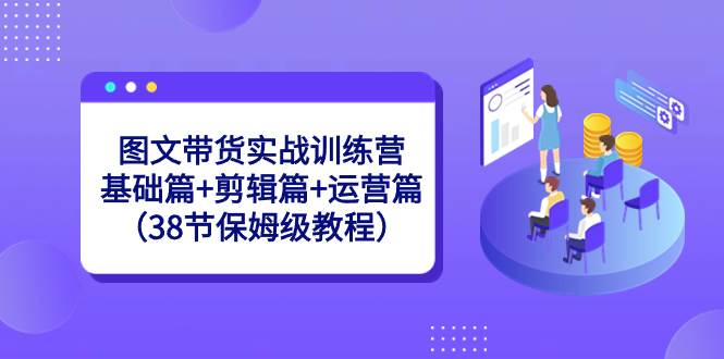 图文带货实战训练营：基础篇+剪辑篇+运营篇（38节保姆级教程）副业联盟-网创项目资源站-副业项目-创业项目-搞钱项目副业联盟