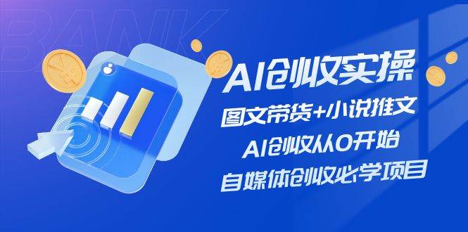AI创收实操—图文带货+小说推文，AI创收从0开始，自媒体创收必学项目副业联盟-网创项目资源站-副业项目-创业项目-搞钱项目副业联盟