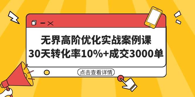 无界高阶优化实战案例课，30天转化率10%+成交3000单（8节课）副业联盟-网创项目资源站-副业项目-创业项目-搞钱项目副业联盟