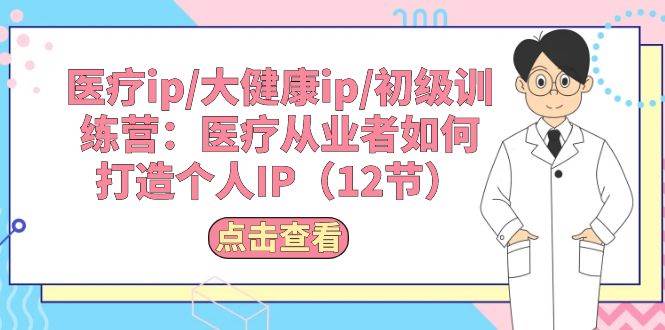 医疗ip/大健康ip/初级训练营：医疗从业者如何打造个人IP（12节）副业联盟-网创项目资源站-副业项目-创业项目-搞钱项目副业联盟