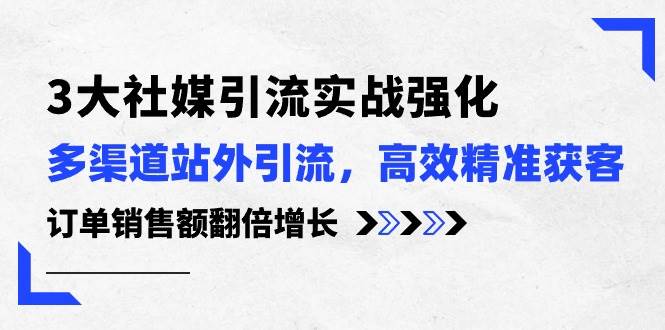 3大社媒引流实操强化，多渠道站外引流/高效精准获客/订单销售额翻倍增长副业联盟-网创项目资源站-副业项目-创业项目-搞钱项目副业联盟