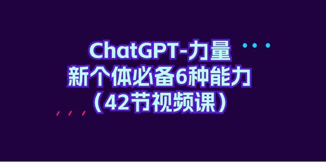 ChatGPT-力量 新个体必备6种能力（42节视频课）副业联盟-网创项目资源站-副业项目-创业项目-搞钱项目副业联盟