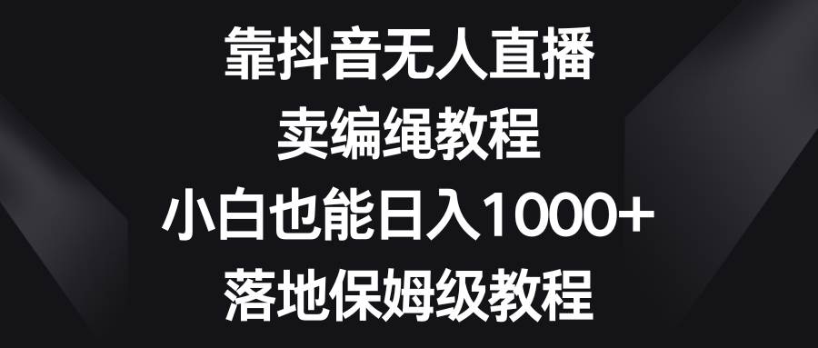 靠抖音无人直播，卖编绳教程，小白也能日入1000+，落地保姆级教程副业联盟-网创项目资源站-副业项目-创业项目-搞钱项目副业联盟