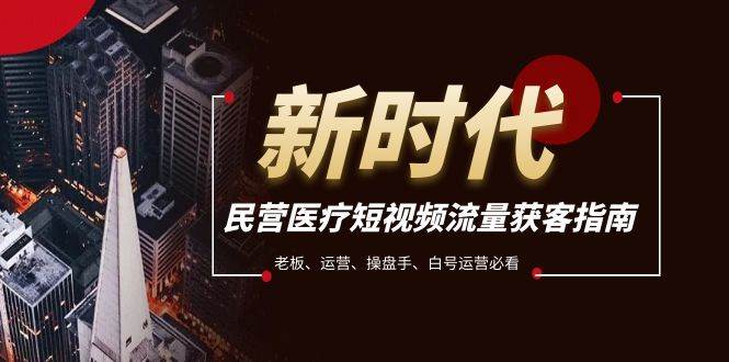 民营医疗-短视频流量获客必备指南，老板、运营、操盘手、白号运营必看副业联盟-网创项目资源站-副业项目-创业项目-搞钱项目副业联盟