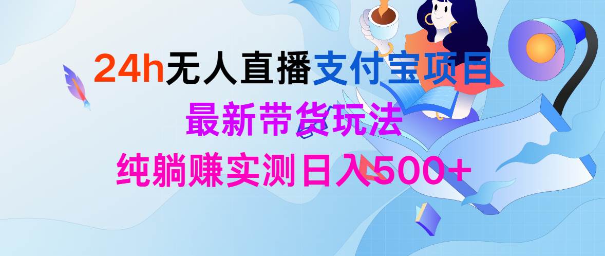 24h无人直播支付宝项目，最新带货玩法，纯躺赚实测日入500+副业联盟-网创项目资源站-副业项目-创业项目-搞钱项目副业联盟