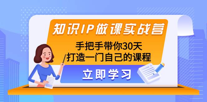 知识IP做课实战营，手把手带你30天打造一门自己的课程副业联盟-网创项目资源站-副业项目-创业项目-搞钱项目副业联盟