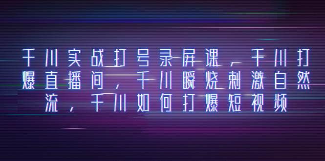 千川实战打号录屏课，千川打爆直播间，千川瞬烧刺激自然流，千川如何打爆短视频副业联盟-网创项目资源站-副业项目-创业项目-搞钱项目副业联盟