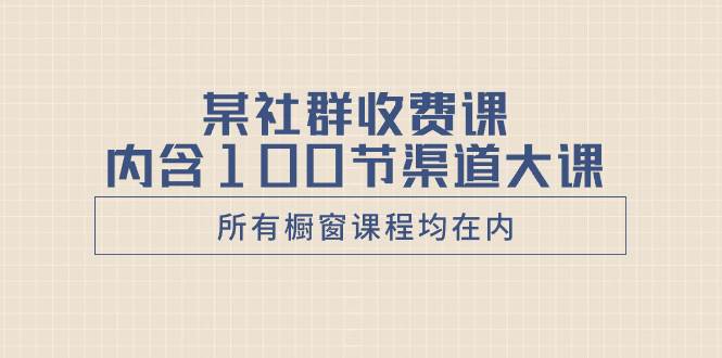 某社群收费课内含100节渠道大课（所有橱窗课程均在内）副业联盟-网创项目资源站-副业项目-创业项目-搞钱项目副业联盟