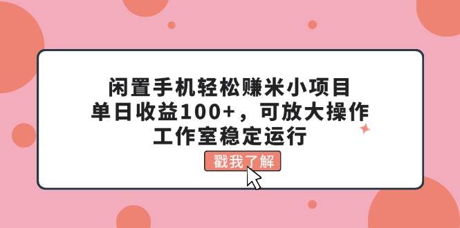 闲置手机轻松赚米小项目，单日收益100+，可放大操作，工作室稳定运行副业联盟-网创项目资源站-副业项目-创业项目-搞钱项目副业联盟