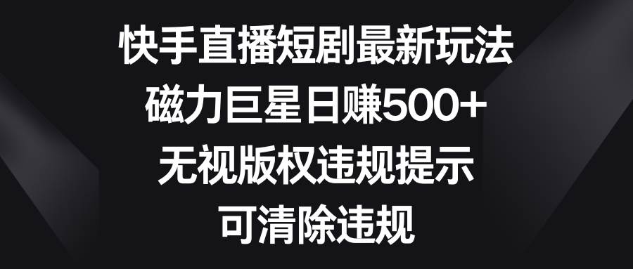 快手直播短剧最新玩法，磁力巨星日赚500+，无视版权违规提示，可清除违规副业联盟-网创项目资源站-副业项目-创业项目-搞钱项目副业联盟