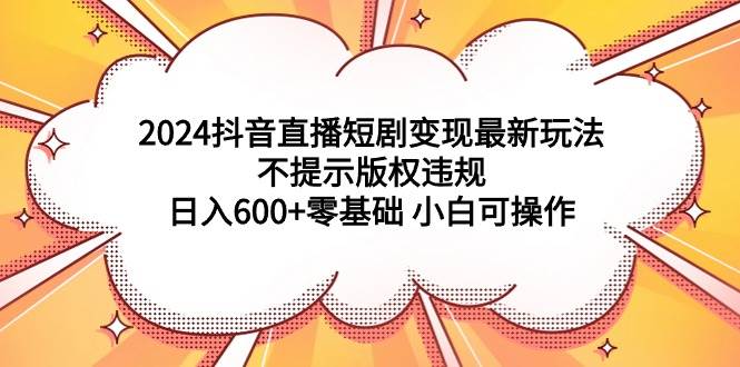 2024抖音直播短剧变现最新玩法，不提示版权违规 日入600+零基础 小白可操作副业联盟-网创项目资源站-副业项目-创业项目-搞钱项目副业联盟