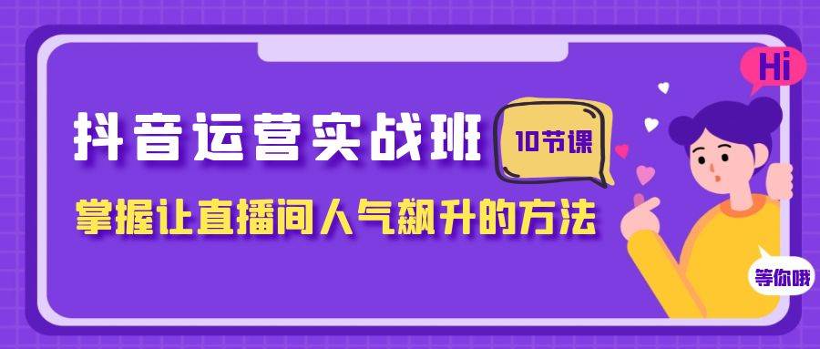 抖音运营实战班，掌握让直播间人气飙升的方法（10节课）副业联盟-网创项目资源站-副业项目-创业项目-搞钱项目副业联盟