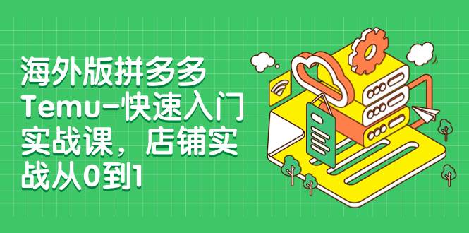 海外版拼多多Temu-快速入门实战课，店铺实战从0到1（12节课）副业联盟-网创项目资源站-副业项目-创业项目-搞钱项目副业联盟