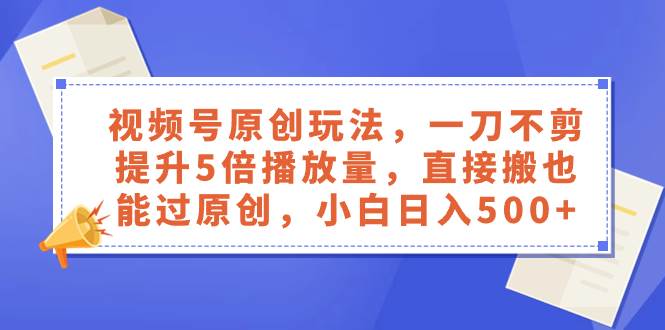 视频号原创玩法，一刀不剪提升5倍播放量，直接搬也能过原创，小白日入500+副业联盟-网创项目资源站-副业项目-创业项目-搞钱项目副业联盟