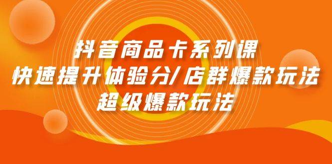抖音商品卡系列课：快速提升体验分/店群爆款玩法/超级爆款玩法副业联盟-网创项目资源站-副业项目-创业项目-搞钱项目副业联盟