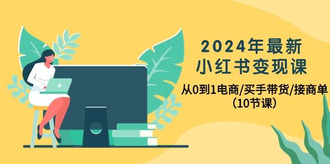 2024年最新小红书变现课，从0到1电商/买手带货/接商单（10节课）副业联盟-网创项目资源站-副业项目-创业项目-搞钱项目副业联盟