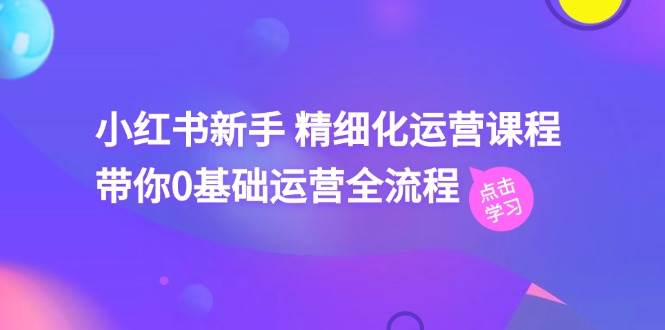 小红书新手 精细化运营课程，带你0基础运营全流程（41节视频课）副业联盟-网创项目资源站-副业项目-创业项目-搞钱项目副业联盟