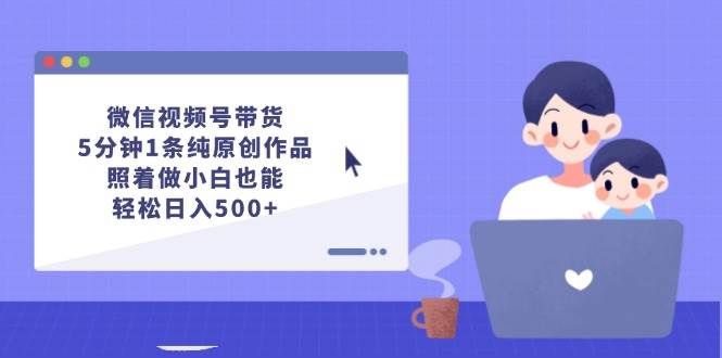 微信视频号带货，5分钟1条纯原创作品，照着做小白也能轻松日入500+副业联盟-网创项目资源站-副业项目-创业项目-搞钱项目副业联盟