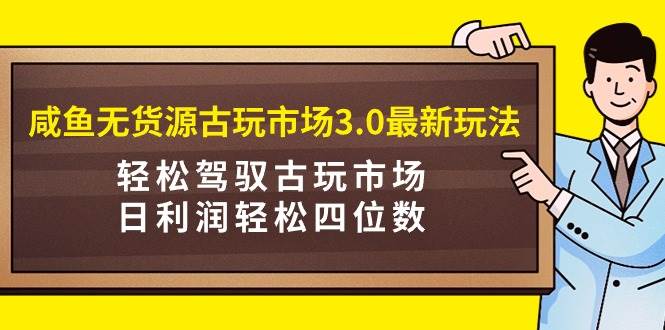 咸鱼无货源古玩市场3.0最新玩法，轻松驾驭古玩市场，日利润轻松四位数！…副业联盟-网创项目资源站-副业项目-创业项目-搞钱项目副业联盟