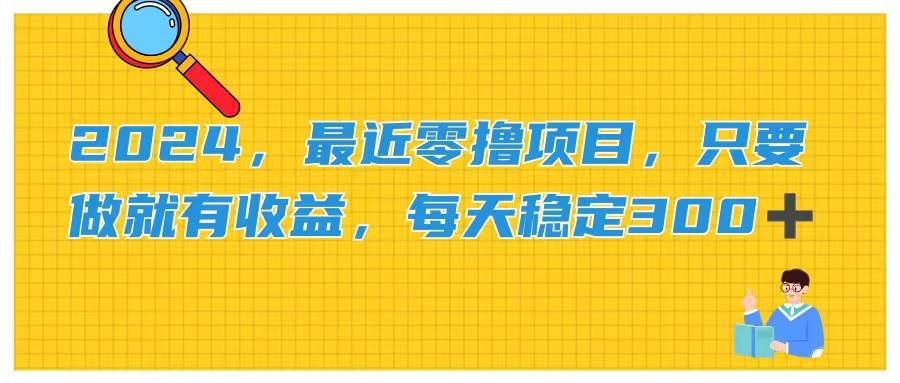 2024，最近零撸项目，只要做就有收益，每天动动手指稳定收益300+副业联盟-网创项目资源站-副业项目-创业项目-搞钱项目副业联盟