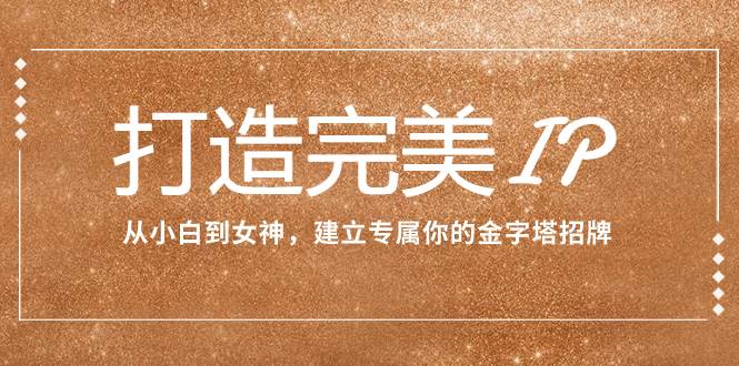 打造完美IP：从小白到女神，建立专属你的金字塔招牌（15节课）副业联盟-网创项目资源站-副业项目-创业项目-搞钱项目副业联盟