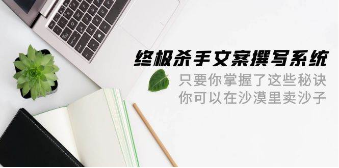 终极 杀手文案-撰写系统 只要你掌握了这些秘诀 你可以在沙漠里卖沙子-42节副业联盟-网创项目资源站-副业项目-创业项目-搞钱项目副业联盟