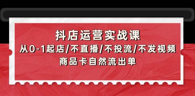 抖店运营实战课：从0-1起店/不直播/不投流/不发视频/商品卡自然流出单副业联盟-网创项目资源站-副业项目-创业项目-搞钱项目副业联盟