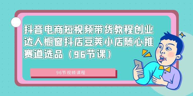 抖音电商短视频带货教程创业达人橱窗抖店豆荚小店随心推赛道选品（96节课）副业联盟-网创项目资源站-副业项目-创业项目-搞钱项目副业联盟