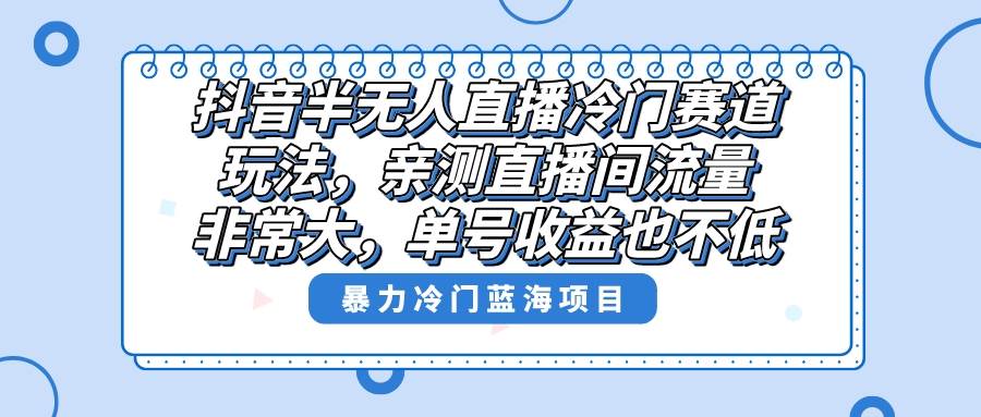 抖音半无人直播冷门赛道玩法，直播间流量非常大，单号收益也不低！副业联盟-网创项目资源站-副业项目-创业项目-搞钱项目副业联盟