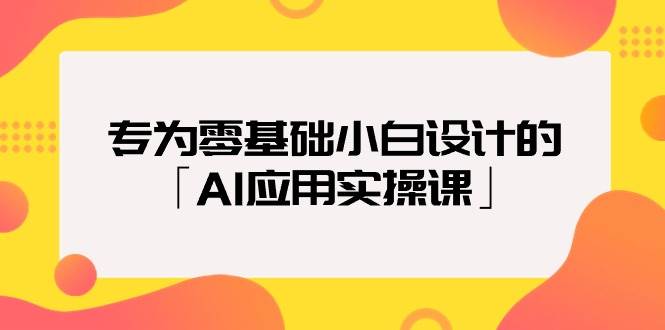 专为零基础小白设计的「AI应用实操课」副业联盟-网创项目资源站-副业项目-创业项目-搞钱项目副业联盟