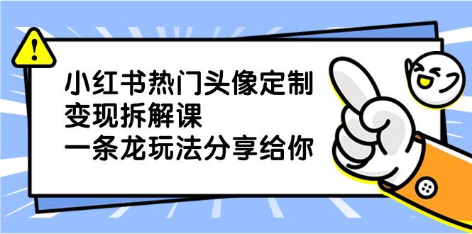 小红书热门头像定制变现拆解课，一条龙玩法分享给你副业联盟-网创项目资源站-副业项目-创业项目-搞钱项目副业联盟