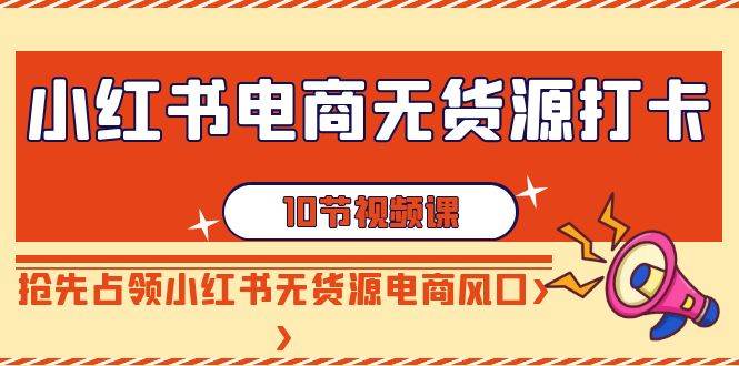 小红书电商-无货源打卡，抢先占领小红书无货源电商风口（10节课）副业联盟-网创项目资源站-副业项目-创业项目-搞钱项目副业联盟