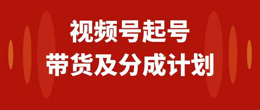 视频号快速起号，分成计划及带货，0-1起盘、运营、变现玩法，日入1000+副业联盟-网创项目资源站-副业项目-创业项目-搞钱项目副业联盟