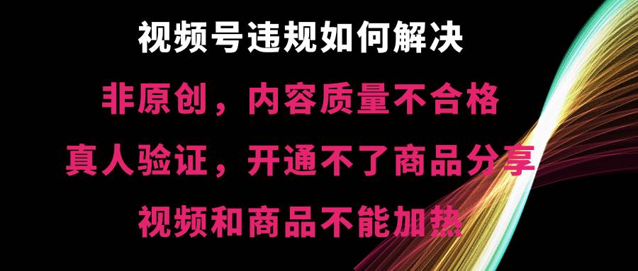 视频号【非原创，内容质量不合格，真人验证，开通不了商品分享功能，视频和商品不能加热】违规如何解决副业联盟-网创项目资源站-副业项目-创业项目-搞钱项目副业联盟