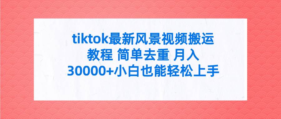 tiktok最新风景视频搬运教程 简单去重 月入30000+附全套工具副业联盟-网创项目资源站-副业项目-创业项目-搞钱项目副业联盟