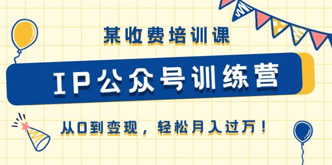 某收费培训课《IP公众号训练营》从0到变现，轻松月入过万！副业联盟-网创项目资源站-副业项目-创业项目-搞钱项目副业联盟