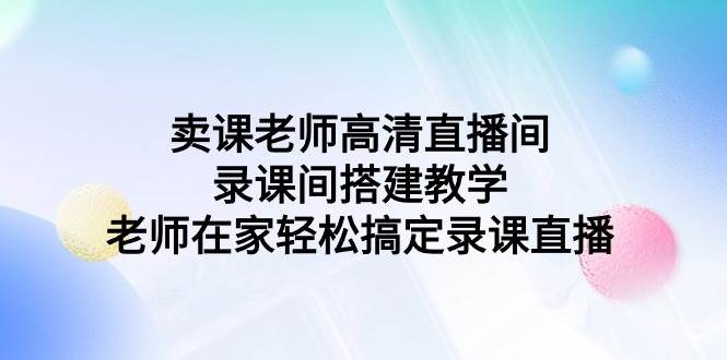 卖课老师高清直播间 录课间搭建教学，老师在家轻松搞定录课直播副业联盟-网创项目资源站-副业项目-创业项目-搞钱项目副业联盟