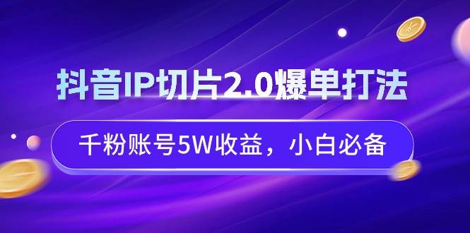 抖音IP切片2.0爆单打法，千粉账号5W收益，小白必备副业联盟-网创项目资源站-副业项目-创业项目-搞钱项目副业联盟