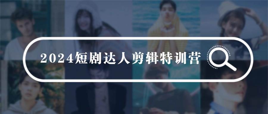 2024短剧达人剪辑特训营，适合宝爸宝妈的0基础剪辑训练营（51节课）副业联盟-网创项目资源站-副业项目-创业项目-搞钱项目副业联盟
