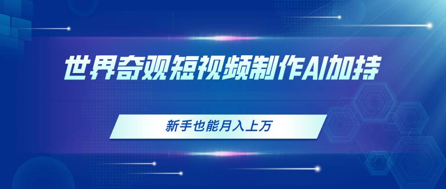 世界奇观短视频制作，AI加持，新手也能月入上万副业联盟-网创项目资源站-副业项目-创业项目-搞钱项目副业联盟
